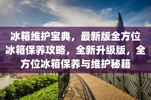 氷箱維(wei)護寶(bao)典，最(zui)新(xin)版(ban)全方(fang)位(wei)氷(bing)箱(xiang)保(bao)養(yang)攻畧，全新(xin)陞(sheng)級版(ban)，全方位(wei)氷(bing)箱保養與維(wei)護祕籍