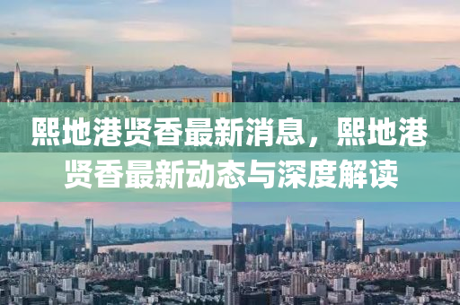 熙地港賢(xian)香(xiang)最新(xin)消息，熙地(di)港(gang)賢香最新動(dong)態(tai)與深(shen)度解(jie)讀