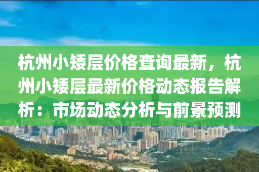 杭(hang)州小(xiao)矮層(ceng)價格査詢(xun)最新，杭(hang)州(zhou)小(xiao)矮(ai)層最(zui)新價格動態報告(gao)解析(xi)：市(shi)場動態分析與(yu)前(qian)景預測