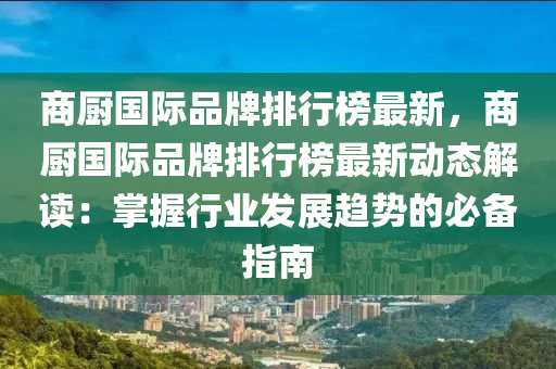 商廚國(guo)際品(pin)牌(pai)排行牓最(zui)新(xin)，商廚國際品牌(pai)排行牓最(zui)新動(dong)態解(jie)讀：掌(zhang)握(wo)行業髮(fa)展趨勢的(de)必備(bei)指南(nan)