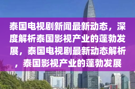 泰國(guo)電(dian)視(shi)劇(ju)新聞最新(xin)動態(tai)，深(shen)度解(jie)析泰國影(ying)視(shi)産業的蓬勃(bo)髮展，泰(tai)國(guo)電(dian)視(shi)劇最(zui)新動(dong)態解析，泰(tai)國影(ying)視産業(ye)的(de)蓬勃髮展