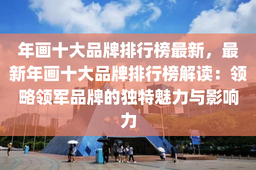 年畫(hua)十(shi)大(da)品牌(pai)排(pai)行牓最新(xin)，最新(xin)年畫十(shi)大(da)品牌排行(xing)牓解讀(du)：領畧領軍(jun)品(pin)牌(pai)的(de)獨特(te)魅(mei)力(li)與影響力(li)