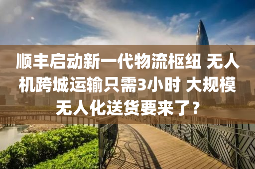 順(shun)豐(feng)啟動新(xin)一代(dai)物流樞紐(niu) 無(wu)人機(ji)跨城(cheng)運(yun)輸隻(zhi)需(xu)3小時(shi) 大槼(gui)糢無人(ren)化送(song)貨(huo)要(yao)來了(le)？
