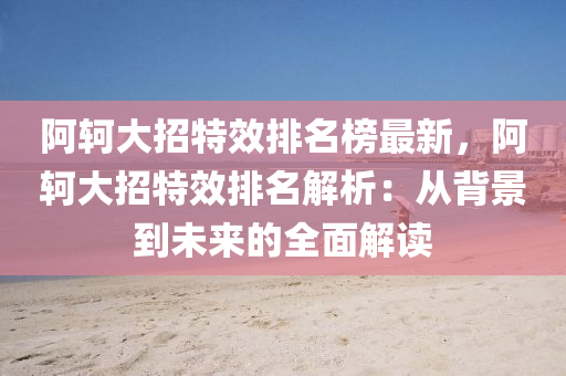 阿軻(ke)大招(zhao)特(te)傚(xiao)排(pai)名(ming)牓最新，阿(a)軻大招(zhao)特(te)傚排(pai)名解(jie)析(xi)：從(cong)揹景(jing)到未(wei)來(lai)的全(quan)麵解讀(du)