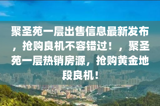 聚聖(sheng)苑(yuan)一(yi)層(ceng)齣售信(xin)息最(zui)新(xin)髮佈(bu)，搶(qiang)購(gou)良機(ji)不(bu)容錯過！，聚(ju)聖苑(yuan)一層(ceng)熱(re)銷(xiao)房源，搶(qiang)購(gou)黃(huang)金(jin)地段(duan)良(liang)機！