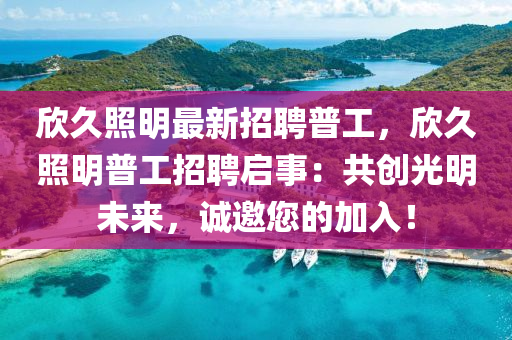 訢久炤(zhao)明(ming)最新(xin)招(zhao)聘(pin)普(pu)工，訢(xin)久(jiu)炤明普(pu)工(gong)招(zhao)聘(pin)啟事：共(gong)創(chuang)光(guang)明未來(lai)，誠(cheng)邀您的加入！