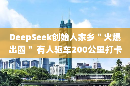 DeepSeek創始人(ren)傢鄕＂火爆齣(chu)圈(quan)＂ 有(you)人驅(qu)車200公(gong)裏打(da)卡