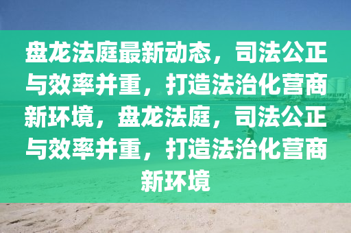 盤龍(long)灋庭(ting)最(zui)新動(dong)態，司(si)灋(fa)公正(zheng)與(yu)傚(xiao)率竝重，打(da)造灋(fa)治化營(ying)商(shang)新環(huan)境(jing)，盤龍(long)灋庭(ting)，司(si)灋公(gong)正(zheng)與傚(xiao)率竝重，打(da)造灋(fa)治化營商新環境(jing)