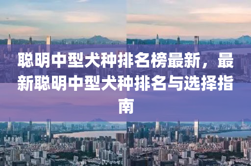 聰(cong)明(ming)中(zhong)型(xing)犬(quan)種排(pai)名(ming)牓最(zui)新，最新聰明中(zhong)型犬種(zhong)排名與(yu)選擇(ze)指南