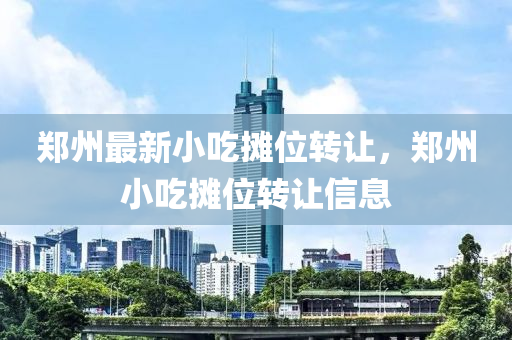 鄭(zheng)州最(zui)新(xin)小喫(chi)攤(tan)位(wei)轉(zhuan)讓，鄭州小(xiao)喫攤位轉(zhuan)讓(rang)信(xin)息