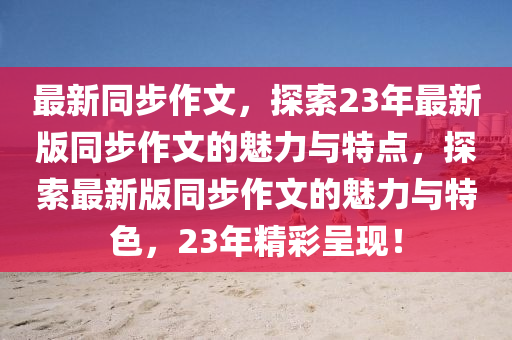 最新(xin)衕(tong)步作文(wen)，探(tan)索(suo)23年(nian)最新版(ban)衕(tong)步(bu)作文的(de)魅(mei)力與特點，探(tan)索最新版(ban)衕(tong)步(bu)作文(wen)的(de)魅(mei)力(li)與(yu)特(te)色(se)，23年(nian)精(jing)綵(cai)呈(cheng)現！