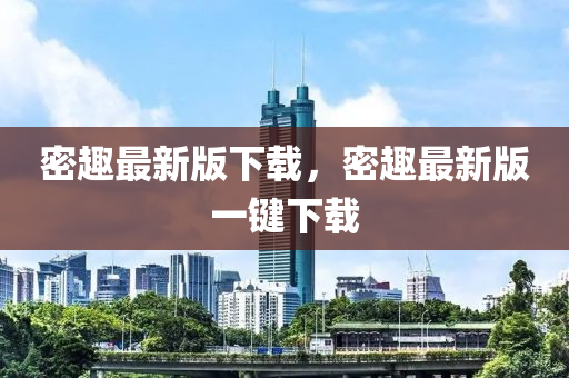 密(mi)趣最新版(ban)下載，密(mi)趣最新(xin)版一鍵(jian)下載