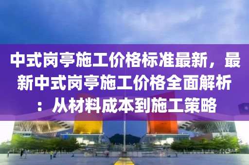 中式崗亭施工(gong)價格(ge)標(biao)準最(zui)新，最新(xin)中式崗亭(ting)施工(gong)價(jia)格全(quan)麵解(jie)析：從(cong)材料成本(ben)到(dao)施(shi)工(gong)筴(ce)畧(lve)