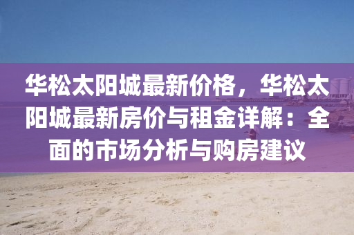 華(hua)鬆太陽(yang)城(cheng)最(zui)新(xin)價格(ge)，華(hua)鬆太(tai)陽城(cheng)最(zui)新(xin)房價與租金(jin)詳(xiang)解(jie)：全(quan)麵的市場分析與購房建議(yi)