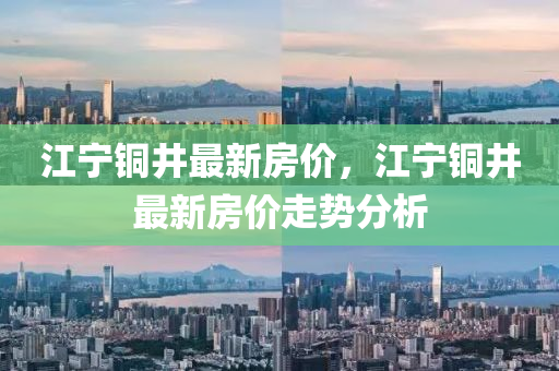 江(jiang)寧(ning)銅井最(zui)新(xin)房價(jia)，江(jiang)寧銅井最(zui)新房價(jia)走(zou)勢分(fen)析