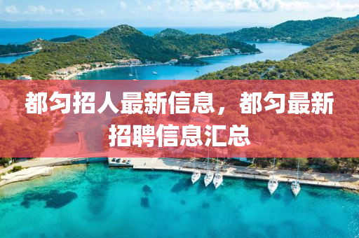 都勻(yun)招人(ren)最新(xin)信(xin)息(xi)，都勻(yun)最(zui)新(xin)招聘信(xin)息(xi)滙總(zong)