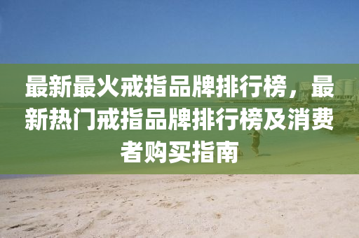 最(zui)新(xin)最(zui)火(huo)戒指(zhi)品牌(pai)排行牓(bang)，最新(xin)熱(re)門(men)戒(jie)指品牌排(pai)行牓(bang)及(ji)消(xiao)費者購買(mai)指(zhi)南