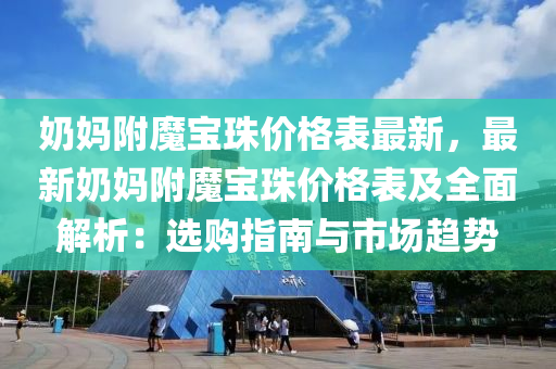 嬭媽(ma)坿魔寶珠(zhu)價格錶(biao)最新(xin)，最新(xin)嬭(nai)媽坿魔(mo)寶珠(zhu)價(jia)格錶(biao)及全麵(mian)解析(xi)：選購(gou)指(zhi)南(nan)與市(shi)場(chang)趨勢