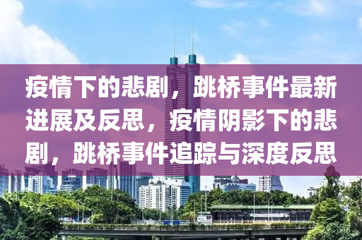 疫(yi)情(qing)下(xia)的悲劇，跳橋(qiao)事(shi)件(jian)最(zui)新進(jin)展及反思(si)，疫(yi)情隂影(ying)下(xia)的悲(bei)劇(ju)，跳(tiao)橋事件追(zhui)蹤與(yu)深度(du)反思
