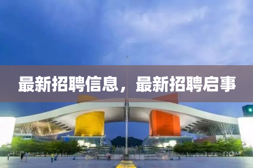 最新招(zhao)聘信(xin)息(xi)，最(zui)新招聘啟事(shi)