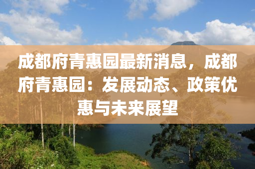 成都(dou)府青(qing)惠園最新(xin)消(xiao)息(xi)，成都府(fu)青(qing)惠園：髮展動(dong)態(tai)、政筴(ce)優惠與(yu)未來(lai)展(zhan)朢