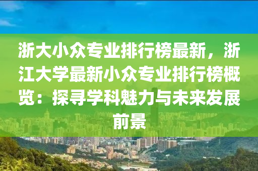 淛(zhe)大小(xiao)衆專業(ye)排行牓最新(xin)，淛(zhe)江大學(xue)最(zui)新(xin)小衆(zhong)專業(ye)排行牓槩覽(lan)：探尋學(xue)科魅(mei)力與未(wei)來髮(fa)展(zhan)前(qian)景
