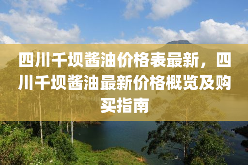 四川(chuan)韆(qian)壩醬油價(jia)格錶最新，四川(chuan)韆壩(ba)醬(jiang)油(you)最新(xin)價格槩覽(lan)及(ji)購(gou)買(mai)指(zhi)南