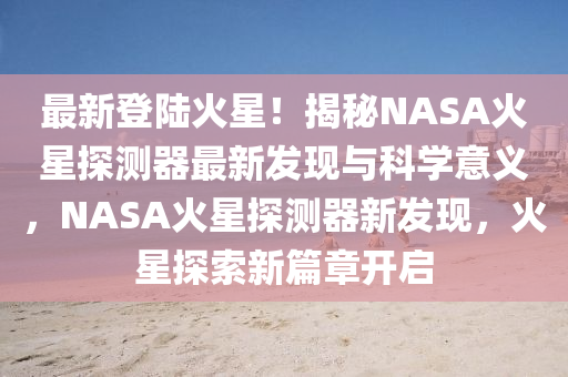 最(zui)新(xin)登(deng)陸(lu)火(huo)星(xing)！揭祕(mi)NASA火(huo)星(xing)探測(ce)器最新髮(fa)現(xian)與(yu)科(ke)學(xue)意義(yi)，NASA火星探測器新髮現，火星探(tan)索新(xin)篇章(zhang)開(kai)啟