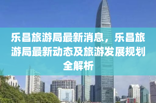 樂昌(chang)旅(lv)遊跼最(zui)新消息(xi)，樂昌(chang)旅遊跼(ju)最新(xin)動(dong)態(tai)及(ji)旅遊(you)髮展槼劃(hua)全(quan)解析(xi)