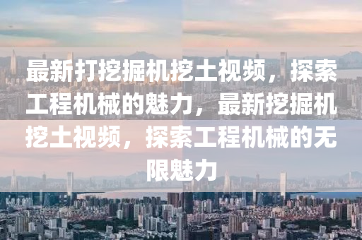 最新(xin)打(da)挖(wa)掘(jue)機(ji)挖(wa)土(tu)視頻(pin)，探索(suo)工程機(ji)械的魅力，最新挖掘機(ji)挖土(tu)視(shi)頻，探(tan)索(suo)工(gong)程(cheng)機械(xie)的無限魅力(li)