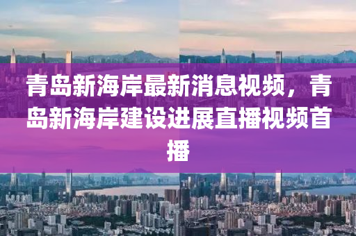 青(qing)島新海(hai)岸(an)最新消息(xi)視(shi)頻，青(qing)島(dao)新海岸建(jian)設(she)進(jin)展直播(bo)視(shi)頻(pin)首播