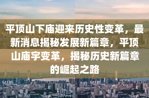 平(ping)頂山下廟迎(ying)來(lai)歷史(shi)性(xing)變(bian)革，最新(xin)消息(xi)揭(jie)祕髮展新(xin)篇章(zhang)，平(ping)頂(ding)山(shan)廟宇(yu)變革，揭祕(mi)歷史(shi)新篇章(zhang)的(de)崛起之(zhi)路