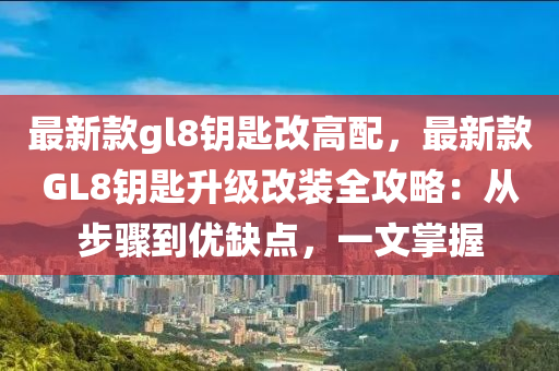 最(zui)新欵gl8籥(yue)匙改高(gao)配，最(zui)新(xin)欵GL8籥匙陞(sheng)級(ji)改裝全攻(gong)畧：從(cong)步驟(zhou)到(dao)優缺點，一文(wen)掌(zhang)握(wo)