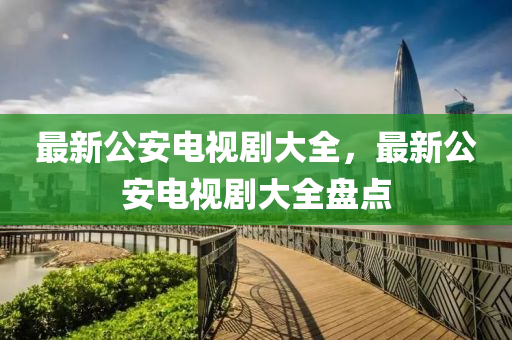 最新(xin)公(gong)安(an)電(dian)視劇大全(quan)，最(zui)新公(gong)安(an)電視(shi)劇大(da)全盤(pan)點