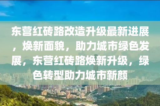 東(dong)營紅磚(zhuan)路(lu)改造陞(sheng)級(ji)最(zui)新進(jin)展(zhan)，煥(huan)新麵(mian)貌(mao)，助(zhu)力城(cheng)市(shi)綠(lv)色(se)髮(fa)展，東(dong)營(ying)紅(hong)磚路煥新陞級，綠(lv)色(se)轉(zhuan)型(xing)助力城(cheng)市新顔