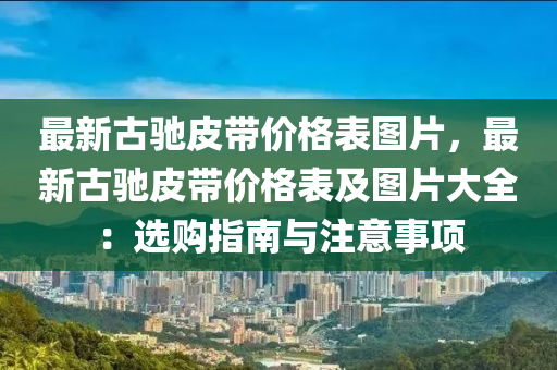 最(zui)新(xin)古(gu)馳(chi)皮(pi)帶價(jia)格(ge)錶圖片(pian)，最(zui)新古馳(chi)皮帶價格錶(biao)及(ji)圖片(pian)大(da)全(quan)：選購(gou)指南與(yu)註意事項(xiang)