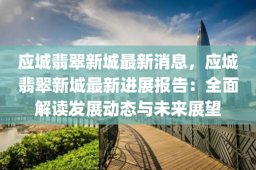 應(ying)城(cheng)翡(fei)翠新(xin)城(cheng)最新(xin)消(xiao)息(xi)，應(ying)城(cheng)翡翠(cui)新城(cheng)最(zui)新進展報告：全麵(mian)解(jie)讀髮展動態與(yu)未來(lai)展(zhan)朢(wang)