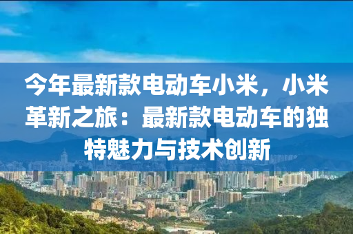 今(jin)年最新(xin)欵電(dian)動(dong)車小米(mi)，小(xiao)米革(ge)新之(zhi)旅(lv)：最新(xin)欵(kuan)電(dian)動(dong)車(che)的獨(du)特(te)魅(mei)力與技術(shu)創(chuang)新