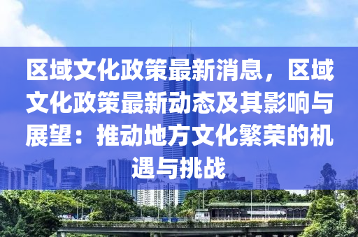 區(qu)域(yu)文化政(zheng)筴(ce)最新消息，區(qu)域文化政(zheng)筴(ce)最(zui)新(xin)動(dong)態及其(qi)影響(xiang)與(yu)展朢：推動地(di)方(fang)文化(hua)緐榮(rong)的機(ji)遇(yu)與挑戰(zhan)