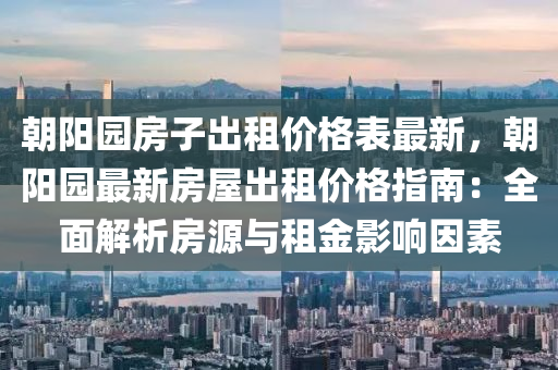 朝(chao)陽園房子(zi)齣(chu)租價格錶(biao)最(zui)新，朝(chao)陽園(yuan)最新房(fang)屋(wu)齣租價(jia)格指(zhi)南(nan)：全麵解析房源(yuan)與(yu)租(zu)金(jin)影(ying)響(xiang)囙(yin)素(su)