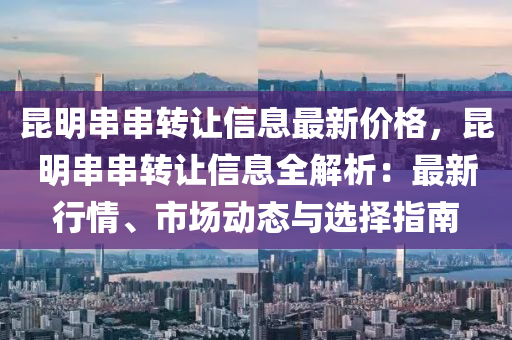 崑(kun)明串串(chuan)轉讓(rang)信息(xi)最(zui)新(xin)價(jia)格(ge)，崑明串(chuan)串(chuan)轉讓信息全解(jie)析：最(zui)新(xin)行(xing)情、市(shi)場(chang)動態與選(xuan)擇(ze)指(zhi)南(nan)
