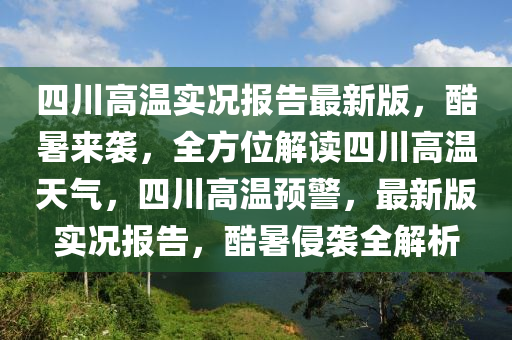 四(si)川高(gao)溫(wen)實(shi)況報(bao)告最新(xin)版(ban)，酷暑(shu)來(lai)襲(xi)，全(quan)方(fang)位解(jie)讀(du)四川高(gao)溫天(tian)氣，四(si)川高(gao)溫(wen)預(yu)警，最(zui)新版(ban)實(shi)況報(bao)告，酷暑(shu)侵(qin)襲全(quan)解析(xi)