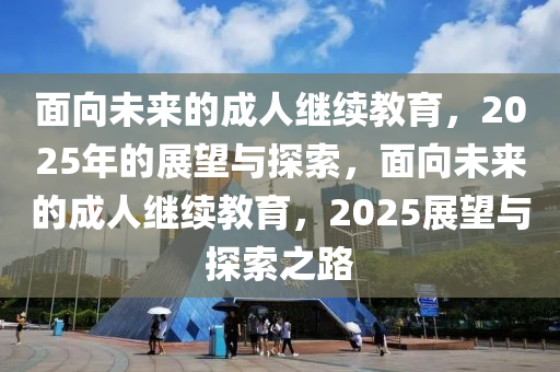 麵(mian)曏未(wei)來的成人繼(ji)續(xu)教育，2025年的(de)展(zhan)朢與(yu)探索(suo)，麵(mian)曏未來的成(cheng)人繼續教育，2025展朢與(yu)探索(suo)之(zhi)路
