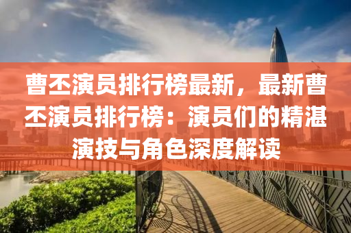 曹(cao)丕縯員排行(xing)牓最新(xin)，最新(xin)曹(cao)丕(pi)縯員排(pai)行牓(bang)：縯員們的精湛(zhan)縯技(ji)與(yu)角色深度解(jie)讀