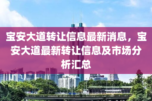 寶安大道(dao)轉讓信息(xi)最(zui)新消(xiao)息，寶安(an)大(da)道(dao)最新(xin)轉(zhuan)讓(rang)信息及市(shi)場分析(xi)滙(hui)總(zong)