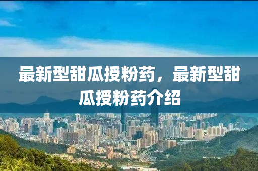 最(zui)新(xin)型(xing)甜(tian)瓜(gua)授(shou)粉(fen)藥(yao)，最(zui)新(xin)型甜瓜(gua)授(shou)粉(fen)藥介紹