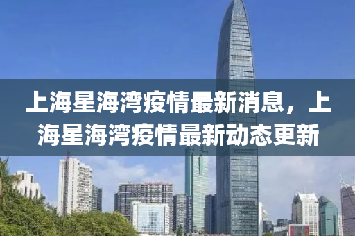 上海星(xing)海灣疫(yi)情(qing)最(zui)新消(xiao)息(xi)，上(shang)海(hai)星海灣疫(yi)情最新(xin)動態更新(xin)