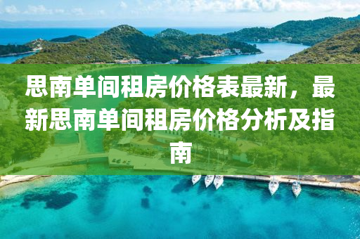思南(nan)單(dan)間(jian)租房價(jia)格(ge)錶最(zui)新，最新思(si)南單(dan)間(jian)租房(fang)價(jia)格(ge)分析及指(zhi)南(nan)