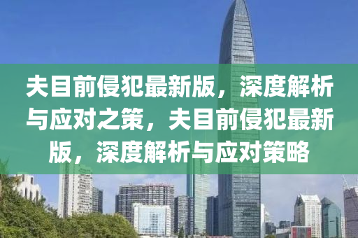 伕目前(qian)侵犯最(zui)新(xin)版(ban)，深(shen)度解析(xi)與應對(dui)之(zhi)筴，伕目前侵(qin)犯最新版(ban)，深度(du)解析與(yu)應(ying)對筴(ce)畧(lve)