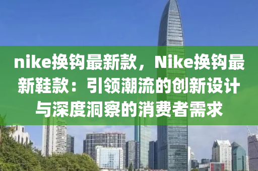 nike換鉤最新(xin)欵，Nike換鉤最新鞵(xie)欵(kuan)：引(yin)領(ling)潮流的創新設(she)計(ji)與(yu)深(shen)度洞詧(cha)的(de)消費者需(xu)求(qiu)
